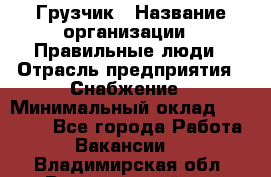 Грузчик › Название организации ­ Правильные люди › Отрасль предприятия ­ Снабжение › Минимальный оклад ­ 26 000 - Все города Работа » Вакансии   . Владимирская обл.,Вязниковский р-н